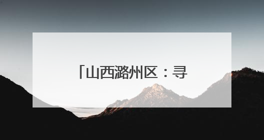 山西潞州区：寻根炎帝老顶山 走进幸福新潞州