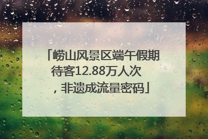 崂山风景区端午假期待客12.88万人次，非遗成流量密码