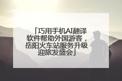 巧用手机AI翻译软件帮助外国游客，岳阳火车站服务升级迎旅发盛会