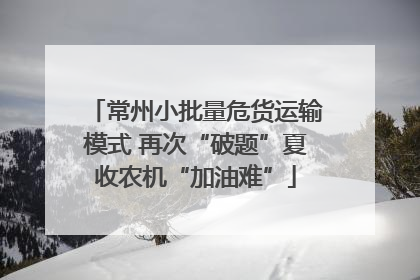 常州小批量危货运输模式 再次“破题”夏收农机“加油难”