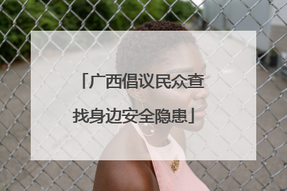 广西倡议民众查找身边安全隐患