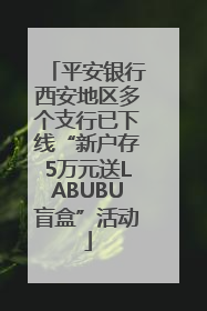 平安银行西安地区多个支行已下线“新户存5万元送LABUBU盲盒”活动