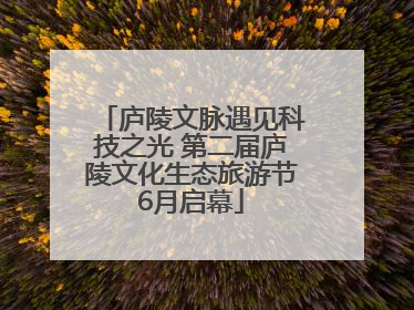 庐陵文脉遇见科技之光 第二届庐陵文化生态旅游节6月启幕