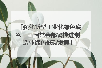 强化新型工业化绿色底色——国常会部署推进制造业绿色低碳发展