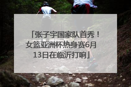 张子宇国家队首秀！女篮亚洲杯热身赛6月13日在临沂打响