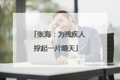 张海：为残疾人撑起一片晴天