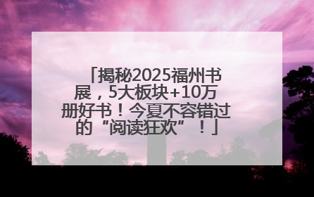 揭秘2025福州书展，5大板块+10万册好书！今夏不容错过的“阅读狂欢”！