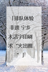 排队体验非遗 宁乡木活字印刷术“火出圈”