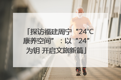 探访福建周宁“24℃康养空间”：以“24”为钥 开启文旅新篇