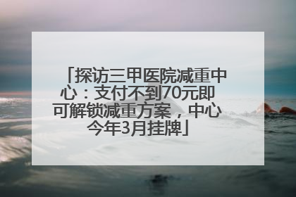 探访三甲医院减重中心：支付不到70元即可解锁减重方案，中心今年3月挂牌