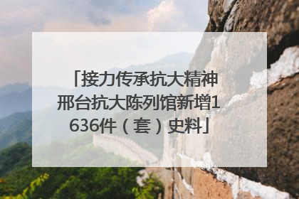 接力传承抗大精神 邢台抗大陈列馆新增1636件（套）史料