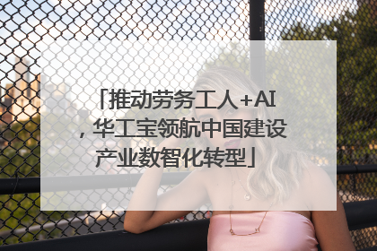 推动劳务工人+AI，华工宝领航中国建设产业数智化转型