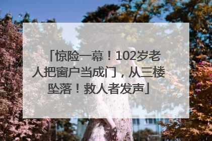 惊险一幕！102岁老人把窗户当成门，从三楼坠落！救人者发声