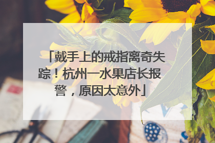 戴手上的戒指离奇失踪！杭州一水果店长报警，原因太意外