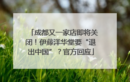 成都又一家店即将关闭！伊藤洋华堂要“退出中国”？官方回应