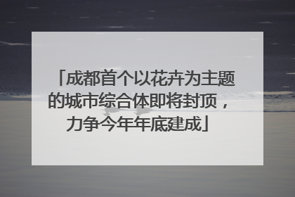 成都首个以花卉为主题的城市综合体即将封顶，力争今年年底建成