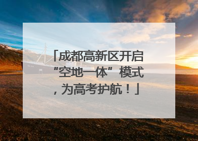 成都高新区开启“空地一体”模式，为高考护航！
