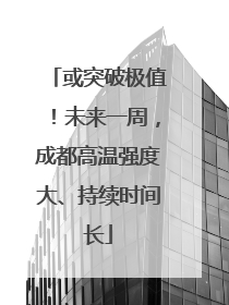 或突破极值！未来一周，成都高温强度大、持续时间长