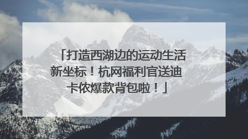 打造西湖边的运动生活新坐标！杭网福利官送迪卡侬爆款背包啦！