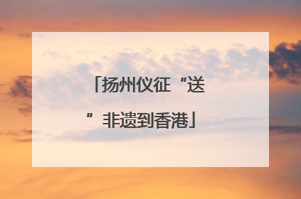 扬州仪征“送”非遗到香港