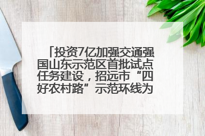 投资7亿加强交通强国山东示范区首批试点任务建设，招远市“四好农村路”示范环线为乡村振兴“开路”