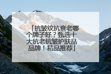 抗皱纹抗衰老哪个牌子好？甄选十大抗老抗皱护肤品品牌！精品推荐