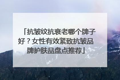 抗皱纹抗衰老哪个牌子好？女性有效紧致抗皱品牌护肤品盘点推荐
