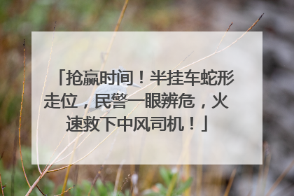 抢赢时间！半挂车蛇形走位，民警一眼辨危，火速救下中风司机！