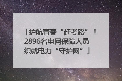 护航青春“赶考路”！2896名电网保障人员织就电力“守护网”