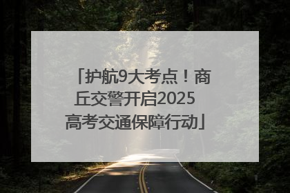 护航9大考点！商丘交警开启2025高考交通保障行动