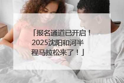报名通道已开启！2025沈阳和河半程马拉松来了！