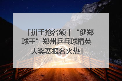 拼手抢名额｜“健郑球王”郑州乒乓球精英大奖赛报名火热