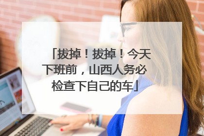 拔掉！拔掉！今天下班前，山西人务必检查下自己的车