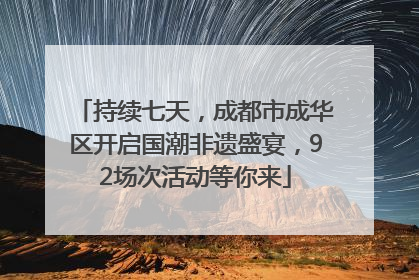 持续七天，成都市成华区开启国潮非遗盛宴，92场次活动等你来