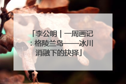 李公明｜一周画记：格陵兰岛——冰川消融下的抉择