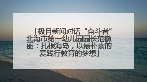 极目新闻对话“奋斗者”北海市第一幼儿园园长范徽丽：扎根海岛，以最朴素的爱践行教育的梦想