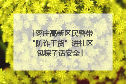 枣庄高新区民警带“防诈干货”进社区 包粽子话安全