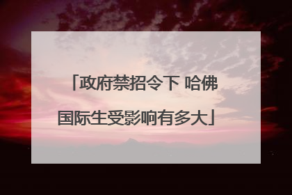 政府禁招令下 哈佛国际生受影响有多大