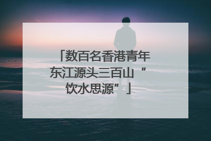 数百名香港青年东江源头三百山“饮水思源”
