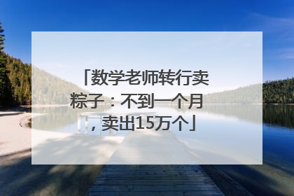 数学老师转行卖粽子：不到一个月，卖出15万个