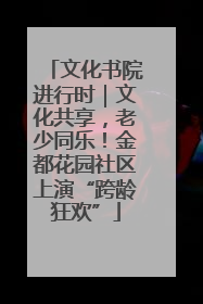 文化书院进行时｜文化共享，老少同乐！金都花园社区上演“跨龄狂欢”