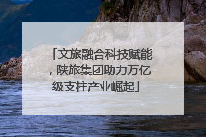 文旅融合科技赋能，陕旅集团助力万亿级支柱产业崛起