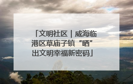 文明社区｜威海临港区草庙子镇“晒”出文明幸福新密码