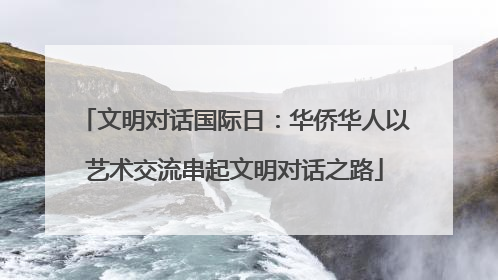 文明对话国际日：华侨华人以艺术交流串起文明对话之路