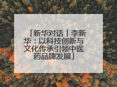 新华对话丨李新华：以科技创新与文化传承引领中医药品牌发展