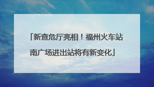 新查危厅亮相！福州火车站南广场进出站将有新变化