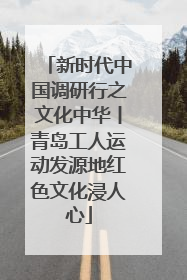 新时代中国调研行之文化中华丨青岛工人运动发源地红色文化浸人心