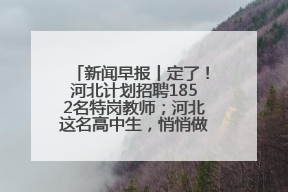新闻早报丨定了！河北计划招聘1852名特岗教师；河北这名高中生，悄悄做了件超酷的事>>