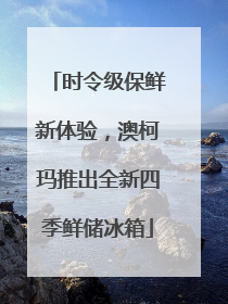 时令级保鲜新体验，澳柯玛推出全新四季鲜储冰箱