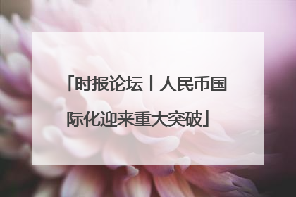 时报论坛丨人民币国际化迎来重大突破